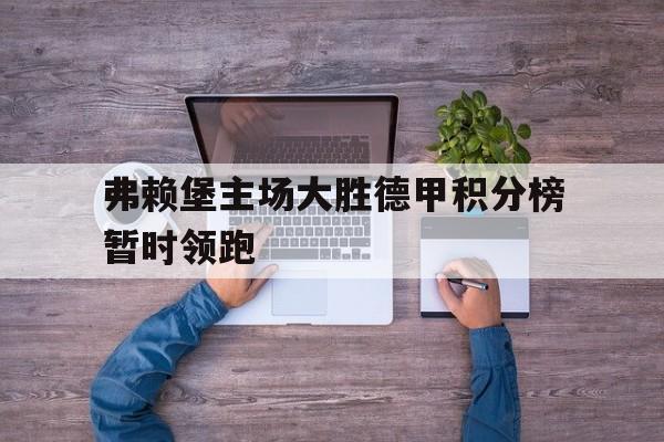 新葡京娱乐城-关于弗赖堡主场大胜德甲积分榜暂时领跑的信息